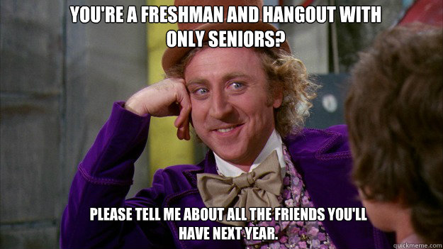 You're a freshman and hangout with only seniors? Please tell me about all the friends you'll have next year. - You're a freshman and hangout with only seniors? Please tell me about all the friends you'll have next year.  WillyWonka