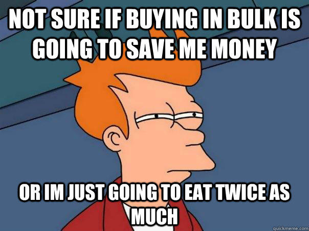 not sure if buying in bulk is going to save me money or im just going to eat twice as much  Futurama Fry