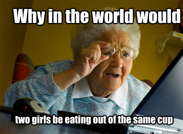 Why in the world would two girls be eating out of the same cup  Grandma finds the Internet