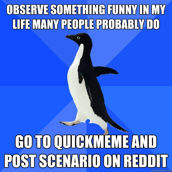 Observe something funny in my life many people probably do Go to quickmeme and post scenario on reddit  Socially Awkward Penguin