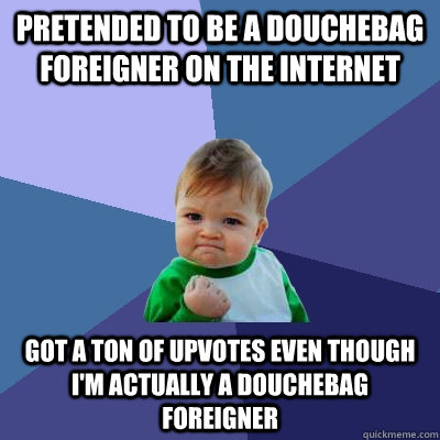 pretended to be a douchebag foreigner on the internet got a ton of upvotes even though i'm actually a douchebag foreigner  Success Kid