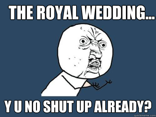 The royal wedding... y u no shut up already?  Y U No