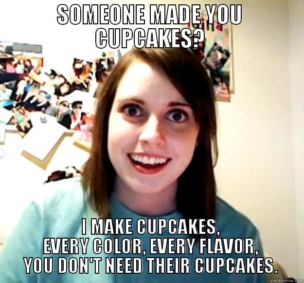SOMEONE MADE YOU CUPCAKES? I MAKE CUPCAKES, EVERY COLOR, EVERY FLAVOR, YOU DON'T NEED THEIR CUPCAKES. Overly Attached Girlfriend