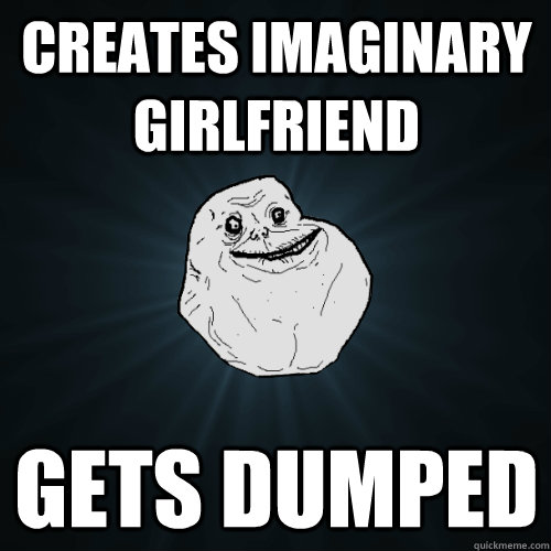 creates imaginary girlfriend gets dumped - creates imaginary girlfriend gets dumped  Forever Alone