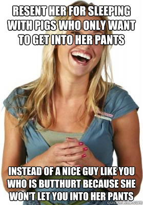 resent her for sleeping with pigs who only want to get into her pants instead of a nice guy like you who is butthurt because she won't let you into her pants  Friend Zone Fiona