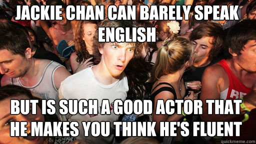 Jackie Chan can barely speak English
 but is such a good actor that he makes you think he's fluent  Sudden Clarity Clarence