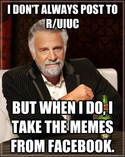 I don't always post to r/uiuc but when I do, I take the memes from facebook.  The Most Interesting Man In The World