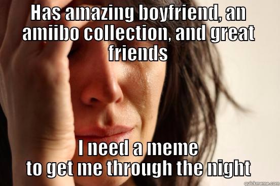 HAS AMAZING BOYFRIEND, AN AMIIBO COLLECTION, AND GREAT FRIENDS I NEED A MEME TO GET ME THROUGH THE NIGHT First World Problems