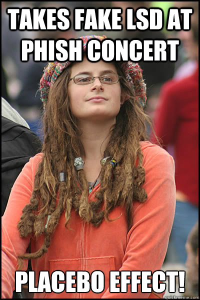 Takes fake LSD at Phish concert Placebo effect!  College Liberal
