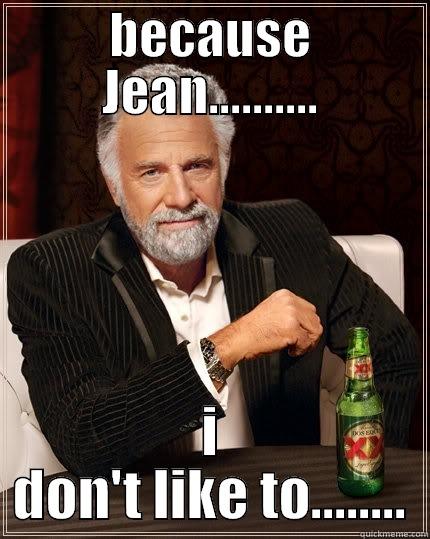BECAUSE JEAN.......... I DON'T LIKE TO........ The Most Interesting Man In The World