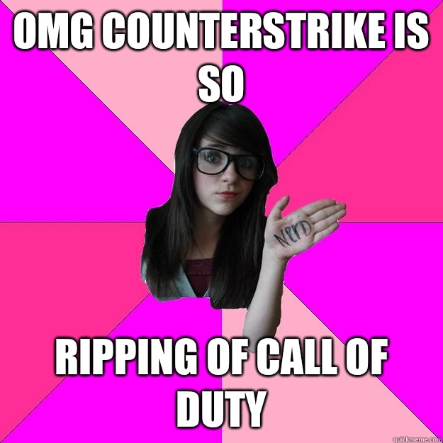 OMG counterstrike is so Ripping of call of duty  Idiot Nerd Girl