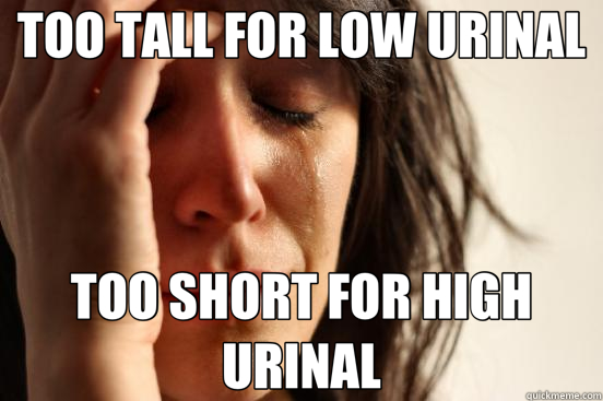 TOO TALL FOR LOW URINAL TOO SHORT FOR HIGH URINAL  First World Problems