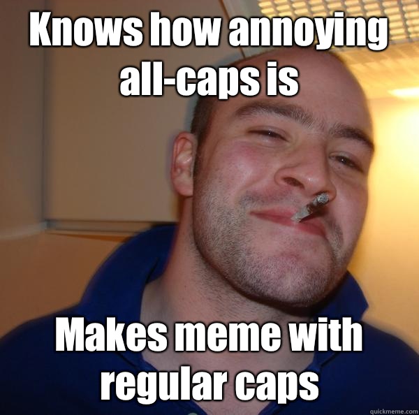 Knows how annoying allcaps is Makes meme with regular caps Misc