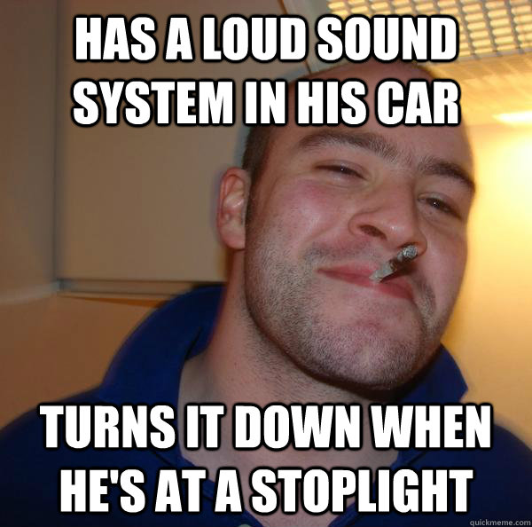 Has a loud sound system in his car turns it down when he's at a stoplight  - Has a loud sound system in his car turns it down when he's at a stoplight   Misc