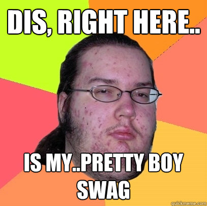 Dis, right here.. is my..pretty boy swag  Butthurt Dweller