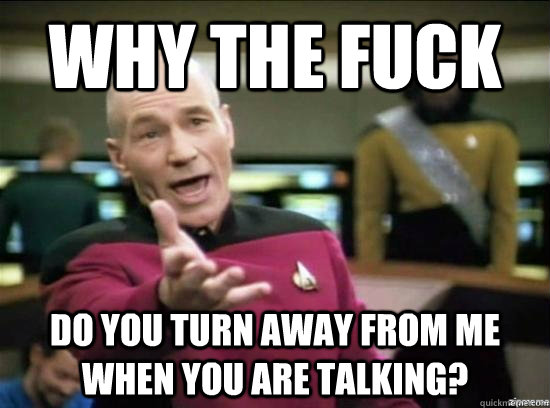 Why the fuck Do you turn away from me when you are talking?  Annoyed Picard HD