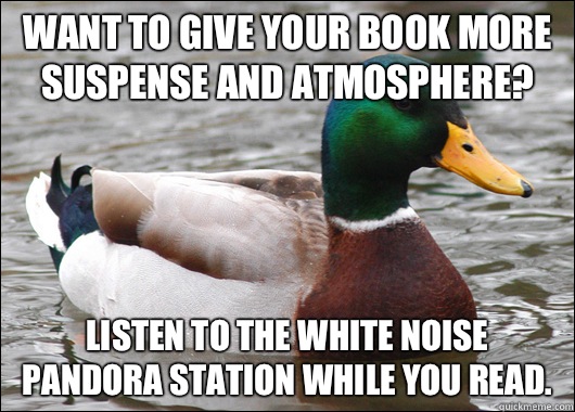 Want to give your book more suspense and atmosphere? Listen to the white noise pandora station while you read.   Actual Advice Mallard