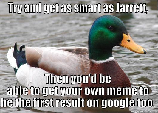 TRY AND GET AS SMART AS JARRETT, THEN YOU'D BE ABLE TO GET YOUR OWN MEME TO BE THE FIRST RESULT ON GOOGLE TOO. Actual Advice Mallard