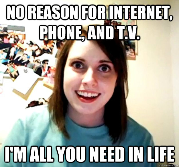No reason for internet, phone, and t.v. I'm all you need in life  Overly Attached Girlfriend
