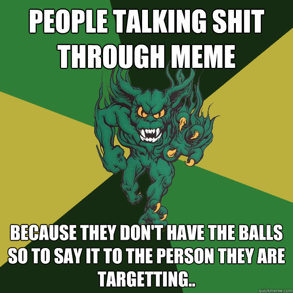 People talking shit through meme because they don't have the balls so to say it to the person they are targetting..  Green Terror
