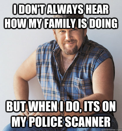 I don't always hear how my family is doing But when i do, its on my police scanner  