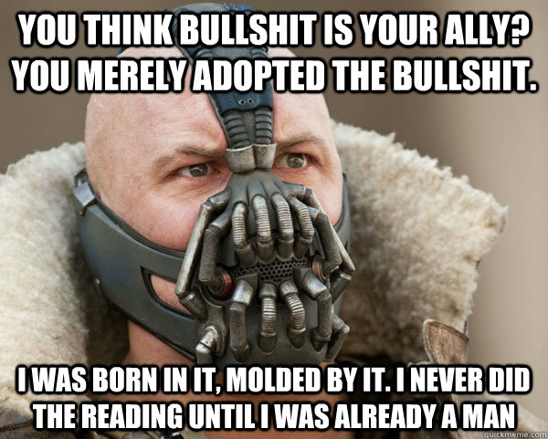 You think bullshit is your ally?  You merely adopted the bullshit. I was born in it, molded by it. I never did the reading until i was already a man  Bane Connery