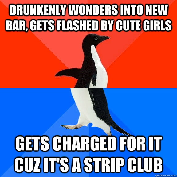 drunkenly wonders into new bar, gets flashed by cute girls gets charged for it cuz it's a strip club  Socially Awesome Awkward Penguin