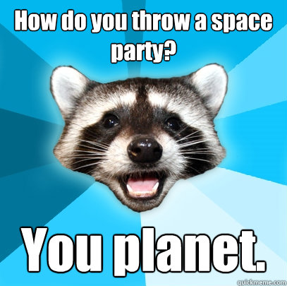 How do you throw a space party? You planet.  Lame Pun Coon
