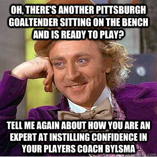 oh, there's another pittsburgh goaltender sitting on the bench and is ready to play? Tell me again about how you are an expert at instilling confidence in your players coach bylsma  Condescending Wonka