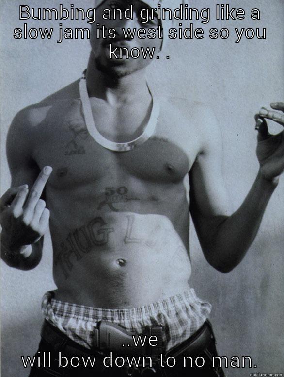 BUMBING AND GRINDING LIKE A SLOW JAM ITS WEST SIDE SO YOU KNOW. . ..WE WILL BOW DOWN TO NO MAN. Misc