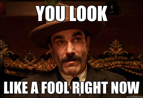 YOU LOOK LIKE A FOOL RIGHT NOW - YOU LOOK LIKE A FOOL RIGHT NOW  Daniel Plainview