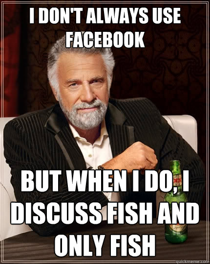 I don't Always Use Facebook But When I do, I discuss fish and only fish  The Most Interesting Man In The World