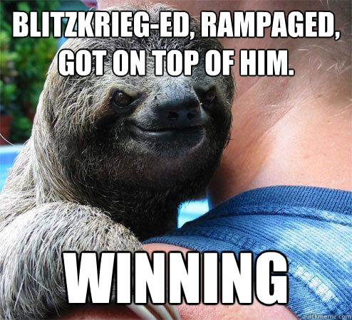 Blitzkrieg-ed, Rampaged, Got on top of him. WINNING
 - Blitzkrieg-ed, Rampaged, Got on top of him. WINNING
  Suspiciously Evil Sloth