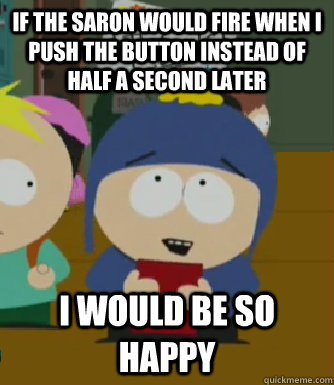 If the Saron would fire when I push the button instead of half a second later I would be so happy  Craig - I would be so happy