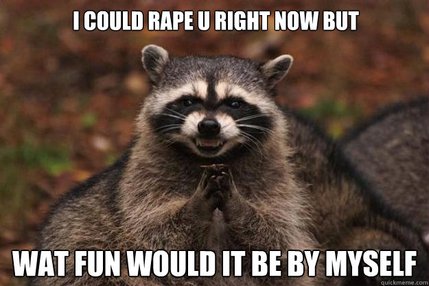 i could rape u right now but wat fun would it be by myself  Evil Plotting Raccoon