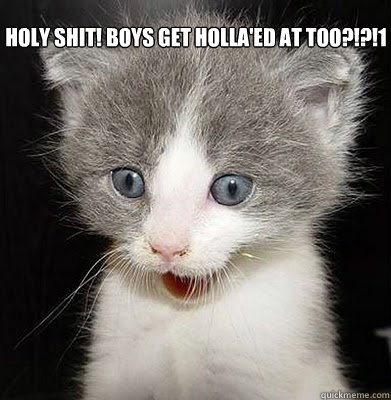 Holy shit! Boys get holla'ed at too?!?!1  shocked kitten