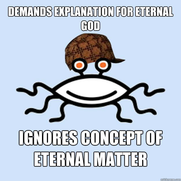 Demands explanation for eternal God Ignores concept of eternal matter  Scumbag rAtheism