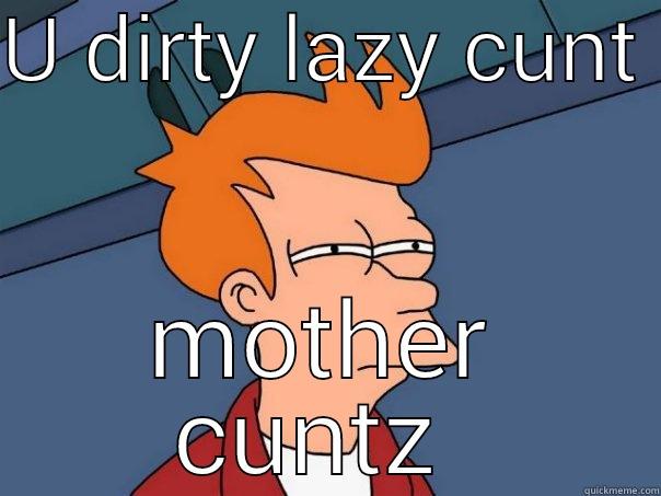U DIRTY LAZY CUNT  MOTHER CUNTZ  Futurama Fry
