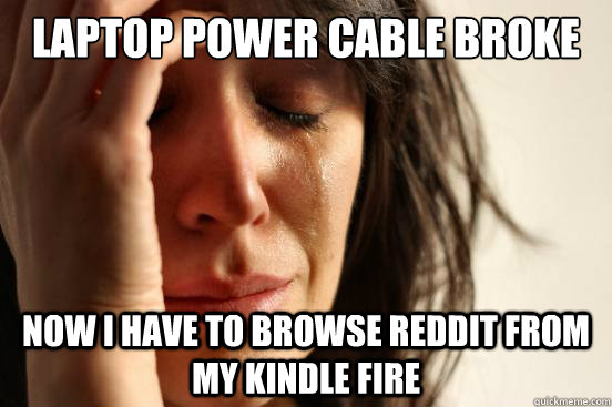 laptop power cable broke now i have to browse reddit from my kindle fire  First World Problems