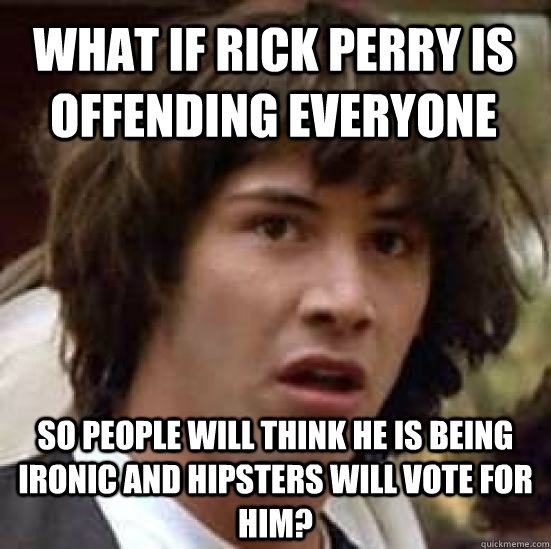What if Rick Perry is offending everyone So people will think he is being ironic and hipsters will vote for him? - What if Rick Perry is offending everyone So people will think he is being ironic and hipsters will vote for him?  conspiracy keanu