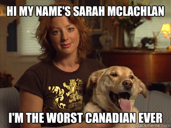 Hi my name's Sarah Mclachlan I'm the worst canadian ever  Sarah Mclachlan