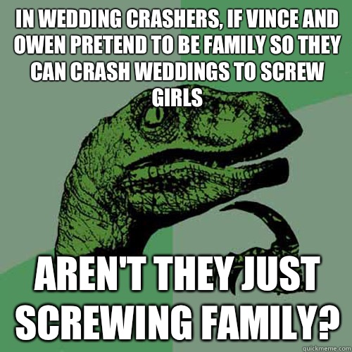 In wedding crashers, If Vince and Owen pretend to be family so they can crash weddings to screw girls Aren't they just screwing family?  Philosoraptor