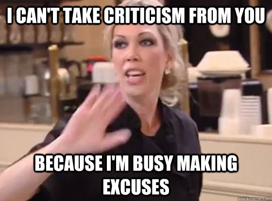 I can't take criticism from you because I'm busy making excuses  Overly Hostile Amy