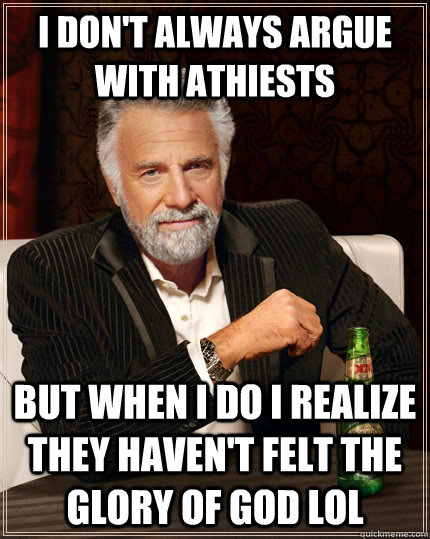 I don't always argue with athiests but when i do I realize they haven't felt the glory of god lol - I don't always argue with athiests but when i do I realize they haven't felt the glory of god lol  The Most Interesting Man In The World