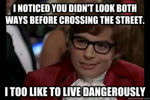 I noticed you didn't look both ways before crossing the street. i too like to live dangerously  Dangerously - Austin Powers