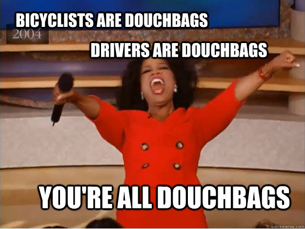 Bicyclists are douchbags You're all douchbags  Drivers are douchbags  oprah you get a car