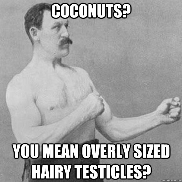 coconuts? YOU MEAN overly sized hairy testicles?  overly manly man
