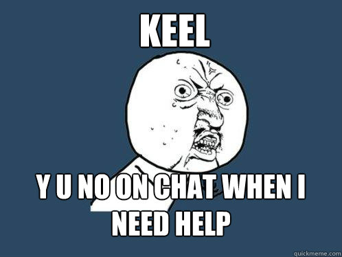 KEEL y u no on chat when i need help  Y U No