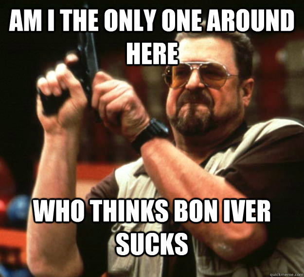 am I the only one around here who thinks bon iver sucks  Angry Walter