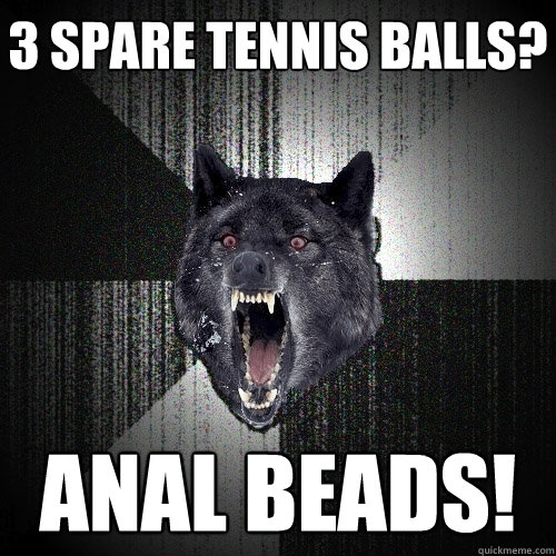 3 spare tennis balls? anal beads!  Insanity Wolf